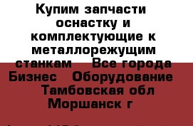  Купим запчасти, оснастку и комплектующие к металлорежущим станкам. - Все города Бизнес » Оборудование   . Тамбовская обл.,Моршанск г.